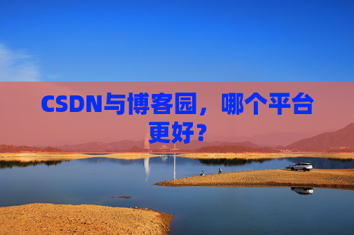 CSDN与博客园，哪个平台更好？