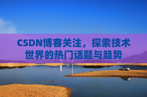 CSDN博客关注，探索技术世界的热门话题与趋势