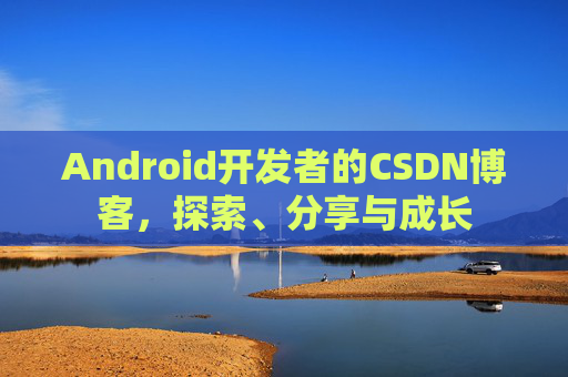 Android开发者的CSDN博客，探索、分享与成长